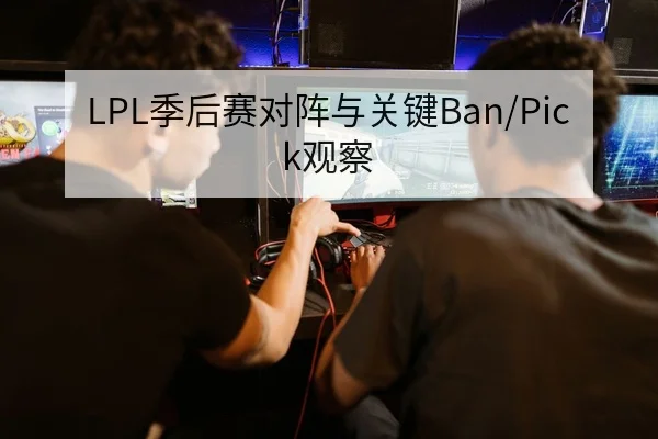 LPL季后赛对阵与关键Ban/Pick观察