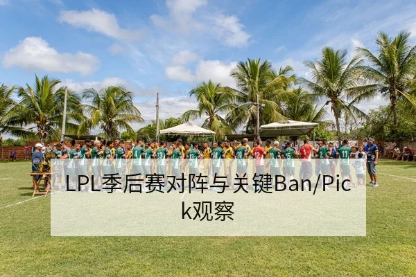 LPL季后赛对阵与关键Ban/Pick观察
