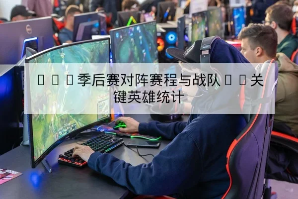 LPL季后赛对阵赛程与战队BP关键英雄统计